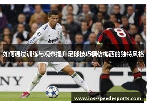 如何通过训练与观察提升足球技巧模仿梅西的独特风格
