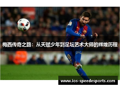 梅西传奇之路：从天赋少年到足坛艺术大师的辉煌历程