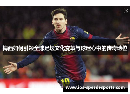 梅西如何引领全球足坛文化变革与球迷心中的传奇地位 梅西如何引领全球足坛文化变革与球迷心中的传奇地位