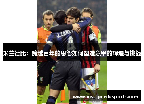 米兰德比:跨越百年的恩怨如何塑造意甲的辉煌与挑战 米兰德比:跨越百年的恩怨如何塑造意甲的辉煌与挑战