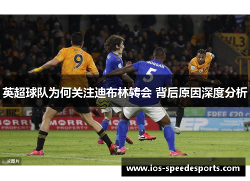 英超球队为何关注迪布林转会 背后原因深度分析 英超球队为何关注迪布林转会 背后原因深度分析
