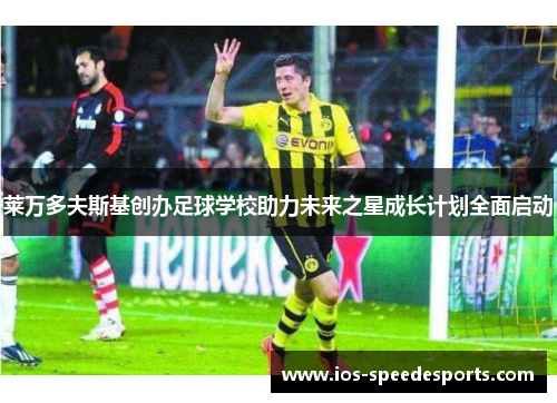 莱万多夫斯基创办足球学校助力未来之星成长计划全面启动 莱万多夫斯基创办足球学校助力未来之星成长计划全面启动