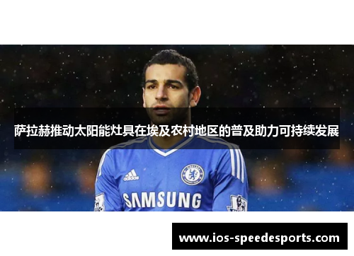 萨拉赫推动太阳能灶具在埃及农村地区的普及助力可持续发展 萨拉赫推动太阳能灶具在埃及农村地区的普及助力可持续发展