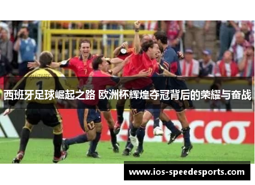 西班牙足球崛起之路 欧洲杯辉煌夺冠背后的荣耀与奋战 西班牙足球崛起之路 欧洲杯辉煌夺冠背后的荣耀与奋战