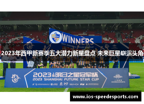 2023年西甲新赛季五大潜力新星盘点 未来巨星崭露头角 2023年西甲新赛季五大潜力新星盘点 未来巨星崭露头角