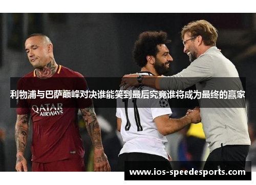 利物浦与巴萨巅峰对决谁能笑到最后究竟谁将成为最终的赢家 利物浦与巴萨巅峰对决谁能笑到最后究竟谁将成为最终的赢家