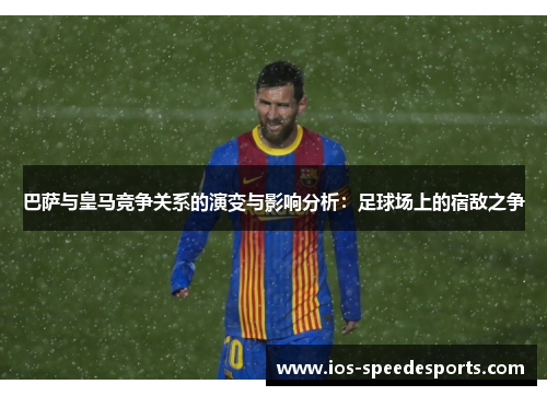 巴萨与皇马竞争关系的演变与影响分析:足球场上的宿敌之争 巴萨与皇马竞争关系的演变与影响分析:足球场上的宿敌之争