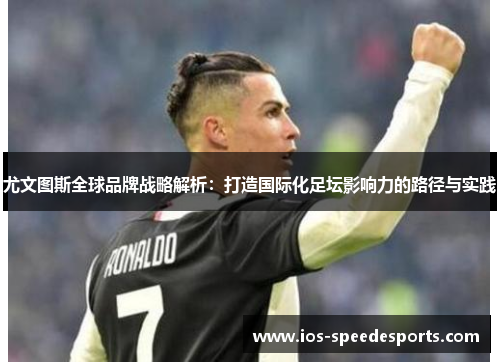 尤文图斯全球品牌战略解析:打造国际化足坛影响力的路径与实践 尤文图斯全球品牌战略解析:打造国际化足坛影响力的路径与实践