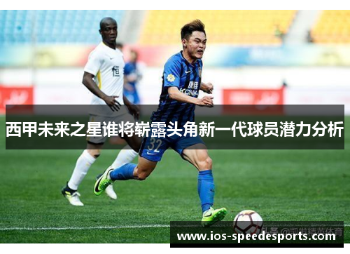 西甲未来之星谁将崭露头角新一代球员潜力分析 西甲未来之星谁将崭露头角新一代球员潜力分析