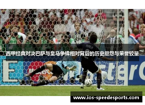 西甲经典对决巴萨与皇马争锋相对背后的历史恩怨与荣誉较量