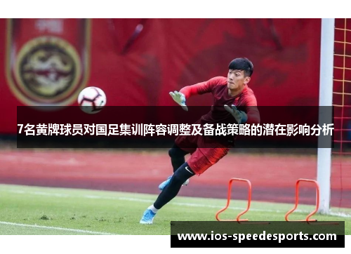 7名黄牌球员对国足集训阵容调整及备战策略的潜在影响分析 7名黄牌球员对国足集训阵容调整及备战策略的潜在影响分析