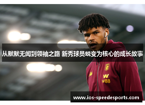 从默默无闻到领袖之路 新秀球员蜕变为核心的成长故事 从默默无闻到领袖之路 新秀球员蜕变为核心的成长故事