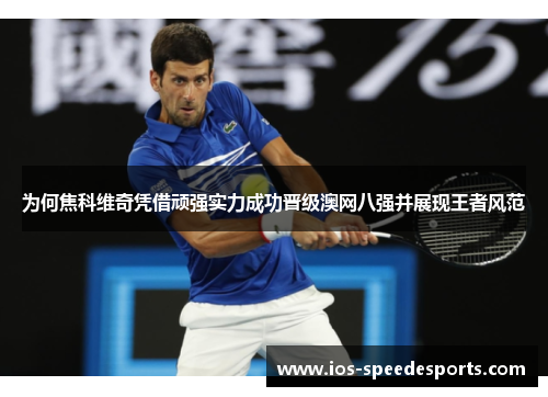 为何焦科维奇凭借顽强实力成功晋级澳网八强并展现王者风范