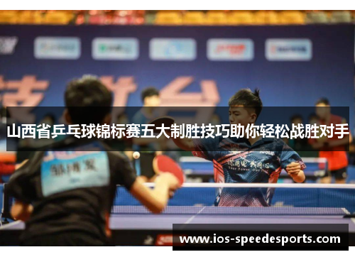 山西省乒乓球锦标赛五大制胜技巧助你轻松战胜对手 山西省乒乓球锦标赛五大制胜技巧助你轻松战胜对手