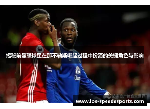 揭秘前曼联球星在那不勒斯崛起过程中扮演的关键角色与影响 揭秘前曼联球星在那不勒斯崛起过程中扮演的关键角色与影响