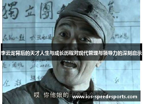 李云龙背后的天才人生与成长历程对现代管理与领导力的深刻启示 李云龙背后的天才人生与成长历程对现代管理与领导力的深刻启示