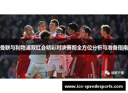 曼联与利物浦双红会精彩对决赛前全方位分析与准备指南 曼联与利物浦双红会精彩对决赛前全方位分析与准备指南