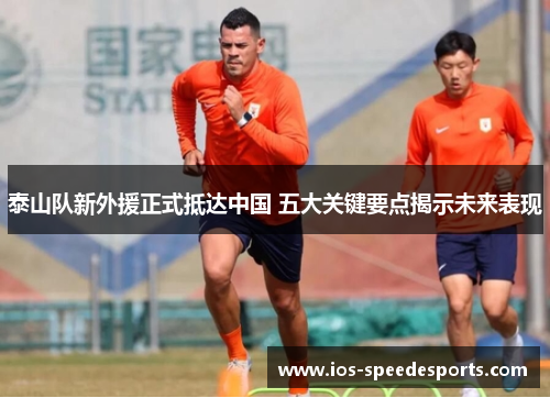 泰山队新外援正式抵达中国 五大关键要点揭示未来表现 泰山队新外援正式抵达中国 五大关键要点揭示未来表现