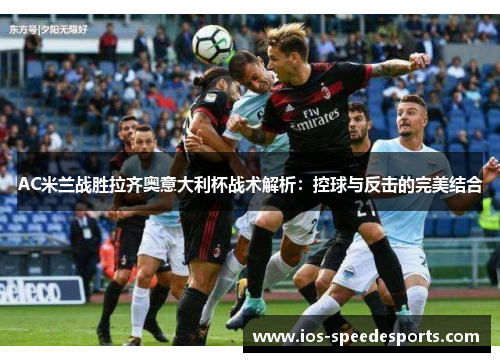 AC米兰战胜拉齐奥意大利杯战术解析:控球与反击的完美结合 AC米兰战胜拉齐奥意大利杯战术解析:控球与反击的完美结合