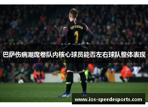 巴萨伤病潮席卷队内核心球员能否左右球队整体表现