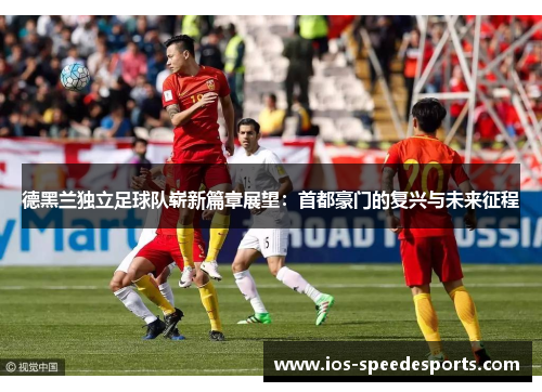 德黑兰独立足球队崭新篇章展望:首都豪门的复兴与未来征程 德黑兰独立足球队崭新篇章展望:首都豪门的复兴与未来征程
