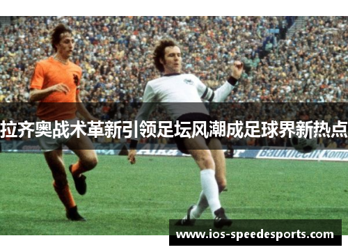 拉齐奥战术革新引领足坛风潮成足球界新热点