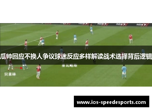 瓜帅回应不换人争议球迷反应多样解读战术选择背后逻辑