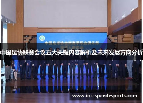 中国足协联赛会议五大关键内容解析及未来发展方向分析 中国足协联赛会议五大关键内容解析及未来发展方向分析
