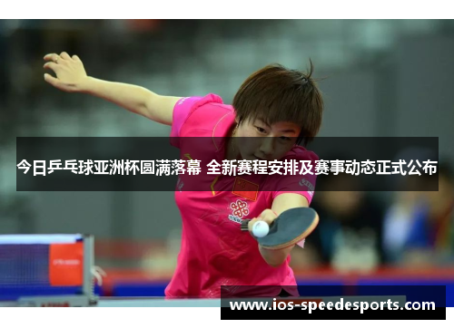 今日乒乓球亚洲杯圆满落幕 全新赛程安排及赛事动态正式公布