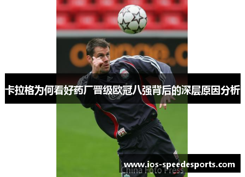 卡拉格为何看好药厂晋级欧冠八强背后的深层原因分析 卡拉格为何看好药厂晋级欧冠八强背后的深层原因分析