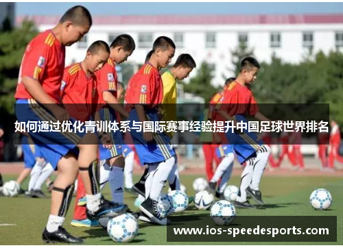 如何通过优化青训体系与国际赛事经验提升中国足球世界排名 如何通过优化青训体系与国际赛事经验提升中国足球世界排名