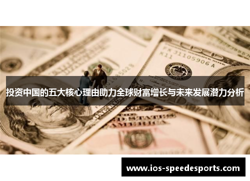 投资中国的五大核心理由助力全球财富增长与未来发展潜力分析 投资中国的五大核心理由助力全球财富增长与未来发展潜力分析