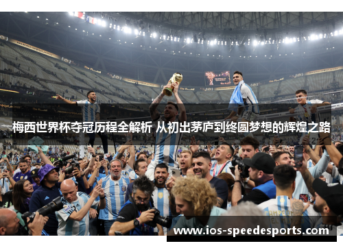 梅西世界杯夺冠历程全解析 从初出茅庐到终圆梦想的辉煌之路 梅西世界杯夺冠历程全解析 从初出茅庐到终圆梦想的辉煌之路