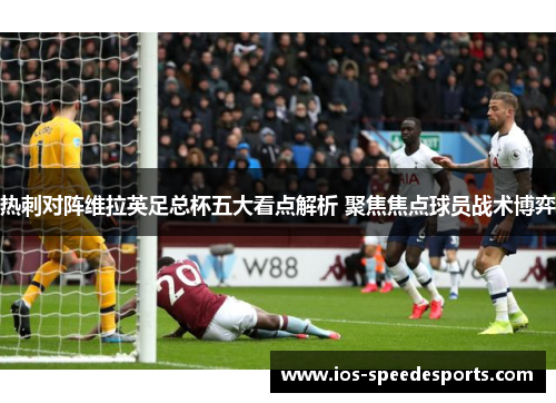 热刺对阵维拉英足总杯五大看点解析 聚焦焦点球员战术博弈 热刺对阵维拉英足总杯五大看点解析 聚焦焦点球员战术博弈