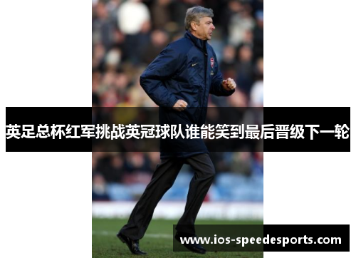 英足总杯红军挑战英冠球队谁能笑到最后晋级下一轮 英足总杯红军挑战英冠球队谁能笑到最后晋级下一轮