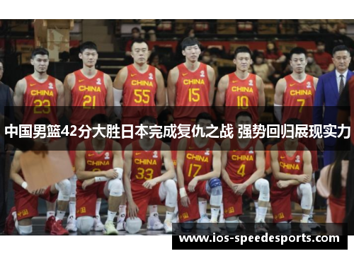 中国男篮42分大胜日本完成复仇之战 强势回归展现实力 中国男篮42分大胜日本完成复仇之战 强势回归展现实力