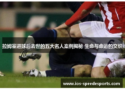 拉姆塞进球后去世的五大名人案例揭秘 生命与命运的交织 拉姆塞进球后去世的五大名人案例揭秘 生命与命运的交织