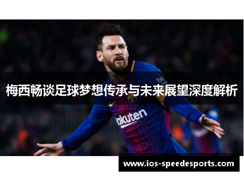 梅西畅谈足球梦想传承与未来展望深度解析 梅西畅谈足球梦想传承与未来展望深度解析