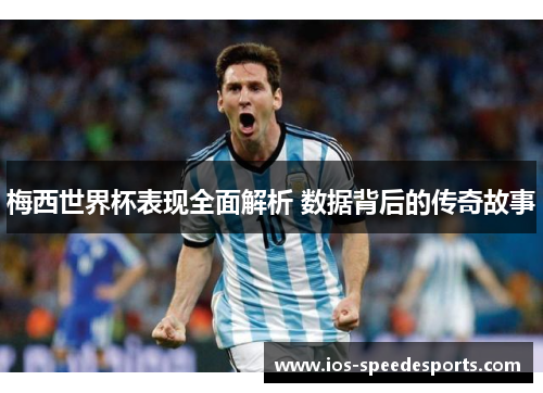 梅西世界杯表现全面解析 数据背后的传奇故事
