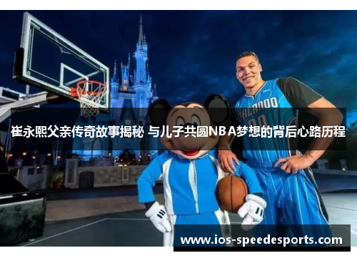 崔永熙父亲传奇故事揭秘 与儿子共圆NBA梦想的背后心路历程