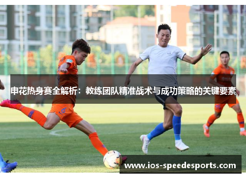 申花热身赛全解析:教练团队精准战术与成功策略的关键要素 申花热身赛全解析:教练团队精准战术与成功策略的关键要素