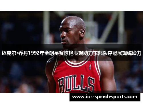 迈克尔·乔丹1992年全明星赛惊艳表现助力东部队夺冠展现统治力