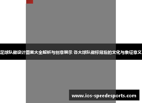足球队徽设计图案大全解析与创意展示 各大球队徽标背后的文化与象征意义