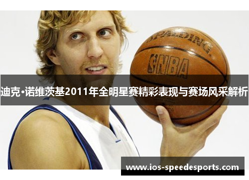 迪克·诺维茨基2011年全明星赛精彩表现与赛场风采解析 迪克·诺维茨基2011年全明星赛精彩表现与赛场风采解析