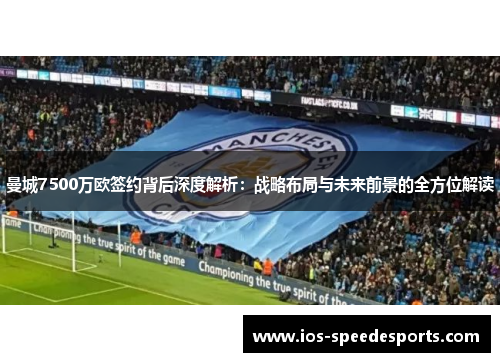 曼城7500万欧签约背后深度解析:战略布局与未来前景的全方位解读 曼城7500万欧签约背后深度解析:战略布局与未来前景的全方位解读