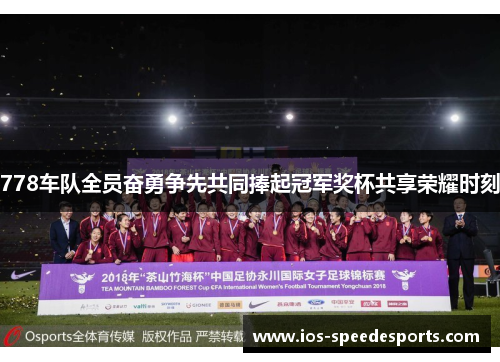 778车队全员奋勇争先共同捧起冠军奖杯共享荣耀时刻 778车队全员奋勇争先共同捧起冠军奖杯共享荣耀时刻