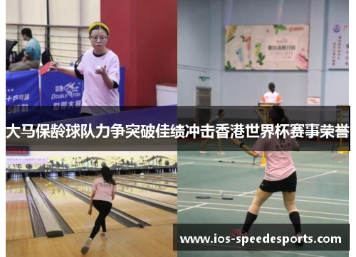 大马保龄球队力争突破佳绩冲击香港世界杯赛事荣誉 大马保龄球队力争突破佳绩冲击香港世界杯赛事荣誉