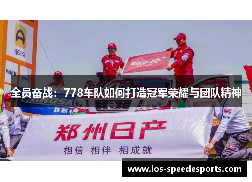全员奋战:778车队如何打造冠军荣耀与团队精神 全员奋战:778车队如何打造冠军荣耀与团队精神