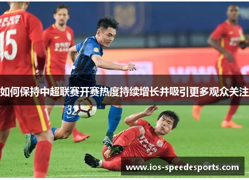 如何保持中超联赛开赛热度持续增长并吸引更多观众关注 如何保持中超联赛开赛热度持续增长并吸引更多观众关注