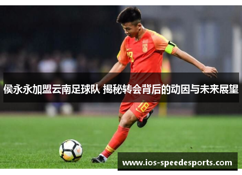 侯永永加盟云南足球队 揭秘转会背后的动因与未来展望